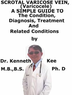 Scrotal Varicose Vein, (Varicocele)  A  Simple  Guide  To  The Condition, Diagnosis, Treatment  And  Related Conditions