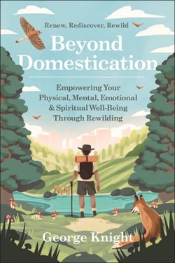 Beyond Domestication - Empowering Your Physical, Mental, Emotional &amp; Spiritual Well-Being Through Rewilding