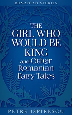 The Girl Who Would Be King and Other Romanian Fairy Tales - Romanian Stories