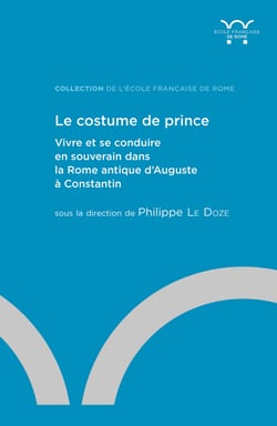 Le costume de prince - Vivre et se conduire en souverain dans la Rome antique d’Auguste à Constantin