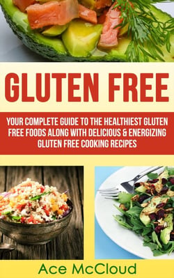 Gluten Free: Your Complete Guide To The Healthiest Gluten Free Foods Along With Delicious &amp; Energizing Gluten Free Cooking Recipes