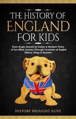 The History of England for Kids: From Anglo-Saxons to Tudors &amp; Modern Times - A Fun-filled Journey Through Centuries of English History, Kings &amp; Queens
