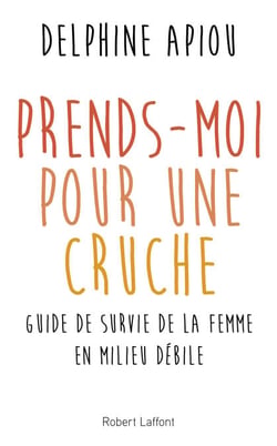 Prends-moi pour une cruche ! - Guide de survie de la femme en milieu débile