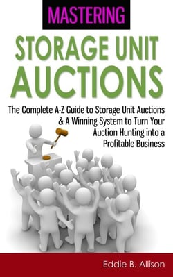 Mastering Storage Unit Auctions: The A-Z Guide to Storage Unit Auctions &amp; A Winning System to Turn Your Auction Hunting into a Profitable Business