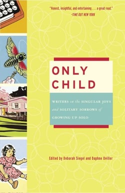 Only Child - Writers on the Singular Joys and Solitary Sorrows of Growing Up Solo