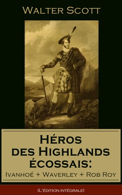 Héros des Highlands écossais: Ivanhoé + Waverley + Rob Roy (L'édition intégrale) - Les meilleurs romans historiques de l'un des plus célèbres auteurs écossais, le « Magicien du Nord »