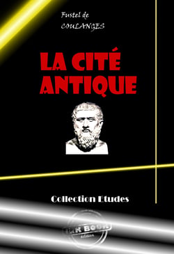 La Cité antique. Etude sur le culte, le droit, les institutions de la Grèce et de Rome [édition intégrale revue et mise à jour] - édition intégrale