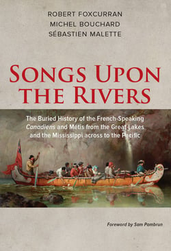 Songs Upon the Rivers - The Buried History of the French-Speaking Canadiens and Métis from the Great Lakes and the Mississippi across to the Pacific