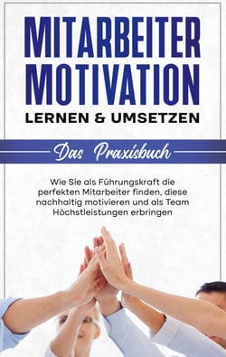 Mitarbeitermotivation lernen &amp; umsetzen - Das Praxisbuch: Wie Sie als Führungskraft die perfekten Mitarbeiter finden, diese nachhaltig motivieren und als Team Höchstleistungen erbringen