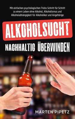 Alkoholsucht nachhaltig überwinden - Mit einfachen psychologischen Tricks Schritt für Schritt zu einem Leben ohne Alkohol, Alkoholismus und Alkoholabhängigkeit für Alkoholiker und Angehörige