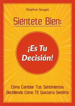 Siéntete Bien: ¡Es Tu Decisión! - Cómo Cambiar Tus Sentimientos Decidiendo Cómo TE Gustaría Sentirte