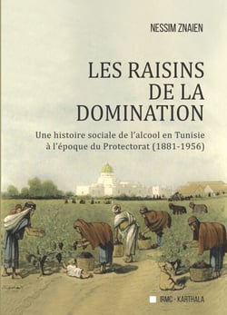Les Raisins de la domination - Une histoire sociale de l'alcool en Tunisie à l'époque du Protectorat (1881-1956)
