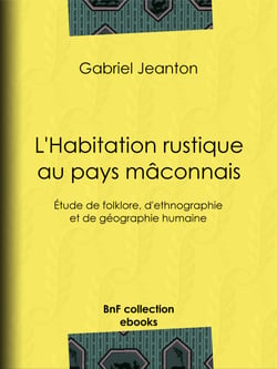 L'Habitation rustique au pays mâconnais - Étude de folklore, d'ethnographie et de géographie humaine