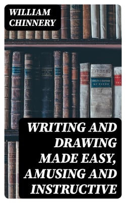 Writing and Drawing Made Easy, Amusing and Instructive - Containing the Whole Alphabet in All the Characters Now Us'd, Both in Printing and Penmanship
