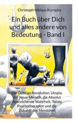 Ein Buch über Dich und alles andere von Bedeutung - Band I - Die Geistige Revolution, Utopia, der Neue Mensch, die Absolut Ausreichende Wahrheit, Totale Psychotherapie und die Zukunft des Menschen