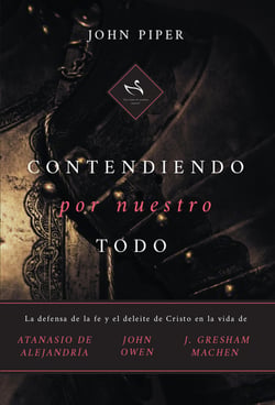 Contendiendo por nuestro todo - La defensa de la fe y el deleite de Cristo en la vida de Atanasio de Alejandría, John Owen y J. Gresham Machen