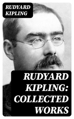 Rudyard Kipling: Collected Works - 5 Novels &amp; 350+ Short Stories, Poetry, Historical Military Works and Autobiographical Writings