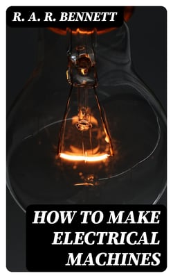 How to Make Electrical Machines - Containing Full Directions for Making Electrical Machines, Induction Coils, Dynamos, and Many Novel Toys to Be Worked by Electricity