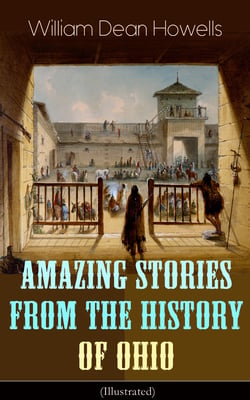 Amazing Stories from the History of Ohio (Illustrated) - The Renegades, The First Great Settlements, The Captivity of James Smith, Indian Heroes and Sages, Life in the Backwoods, The Civil War…