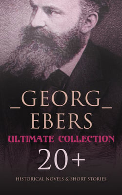 Georg Ebers - Ultimate Collection: 20+ Historical Novels &amp; Short Stories - An Egyptian Princess, Uarda, The Emperor, Cleopatra, The Bride of the Nile…