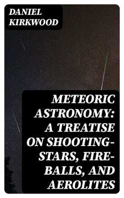 Meteoric astronomy: A treatise on shooting-stars, fire-balls, and aerolites
