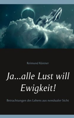 Ja ... alle Lust will Ewigkeit! - Betrachtungen des Lebens aus nondualer Sicht