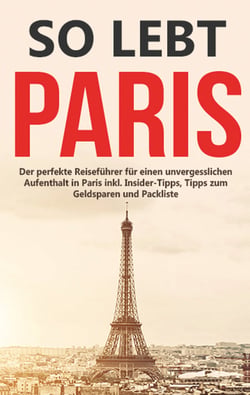 So lebt Paris: Der perfekte Reiseführer für einen unvergesslichen Aufenthalt in Paris inkl. Insider-Tipps, Tipps zum Geldsparen und Packliste