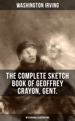 The Complete Sketch Book of Geoffrey Crayon, Gent. (With Original Illustrations) - The Legend of Sleepy Hollow, Rip Van Winkle, The Voyage, Roscoe, A Royal Poet and many more