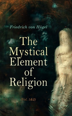 The Mystical Element of Religion (Vol. 1&amp;2) - As Studied in Saint Catherine of Genoa and Her Friends (Complete Edition)