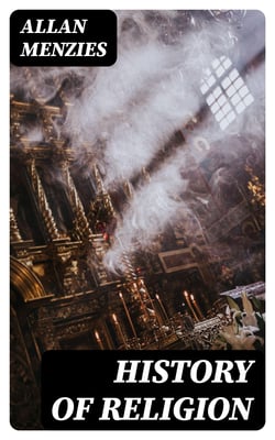 History of Religion - A Sketch of Primitive Religious Beliefs and Practices, and of the Origin and Character of the Great Systems