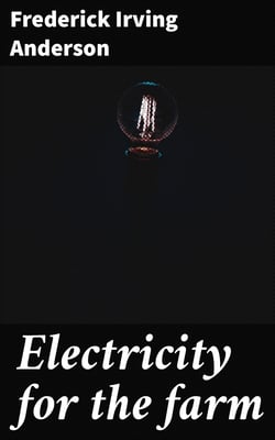 Electricity for the farm - Light, heat and power by inexpensive methods from the water wheel or farm engine