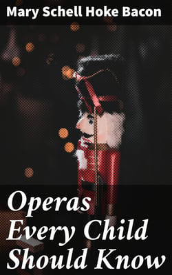 Operas Every Child Should Know - Descriptions of the Text and Music of Some of the Most Famous Masterpieces