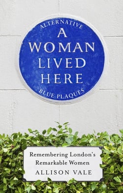 A Woman Lived Here - Alternative Blue Plaques, Remembering London's Remarkable Women
