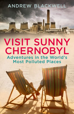 Visit Sunny Chernobyl - Adventures in the World’s Most Polluted Places