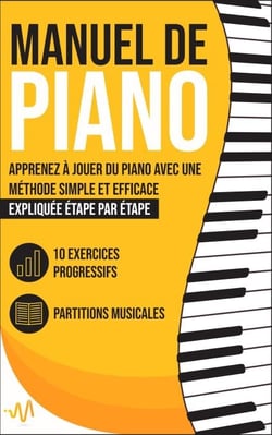Manuel de Piano: Apprenez à jouer du Piano avec une Méthode simple et efficace expliquée étape par étape. 10 Exercices progressifs + Partitions Musicales