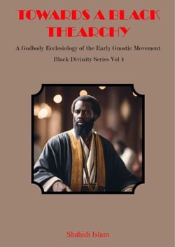 Towards a Black Thearchy: A Godbody Ecclesiology of the Early Gnostic Movement Black Divinity Series Vol 4 - Black Divinity Series, #4