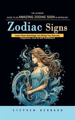 Zodiac Signs: The Ultimate Guide to an Amazing Zodiac Sign in Astrology (Learn How Astrology Can Bring You Success, Happiness, Love &amp; Self Fulfillment)