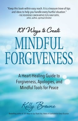 101 Ways to Create Mindful Forgiveness - A Heart-Healing Guide to Forgiveness, Apologies, and Mindful Tools for Peace