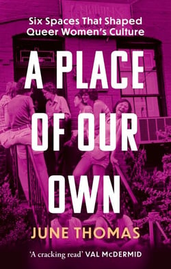 A Place of Our Own - Six Spaces that Shaped Queer Women's Culture - 'A cracking read' (Val McDermid)