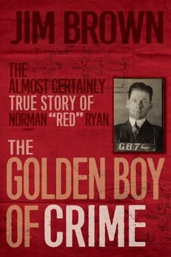 The Golden Boy of Crime - The Almost Certainly True Story of Norman "Red" Ryan