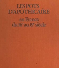 Les pots d'apothicaire en France du XVIe au XIX siècle