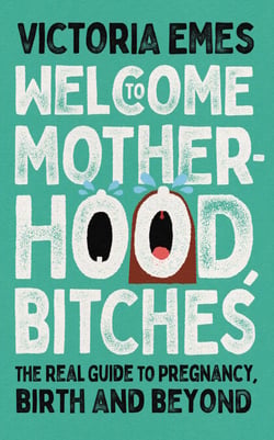 Welcome to Motherhood, Bitches - The Real Guide to Pregnancy, Birth and Beyond
