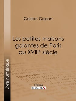 Les petites maisons galantes de Paris au XVIIIe siècle - Folies, maisons de plaisance et vide-bouteilles, d'après des documents inédits et des rapports de police
