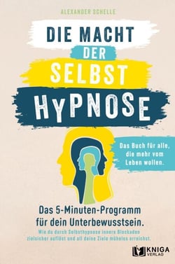Die Macht der Selbsthypnose - Das 5-Minuten-Programm für dein Unterbewusstsein. Wie du durch Selbsthypnose innere Blockaden zielsicher auflöst und all deine Ziele mühelos erreichst.