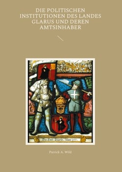 Die politischen Institutionen des Landes Glarus und deren Amtsinhaber - mit einem Glossar über Amts-, und Funktionsbezeichnungen im alten Glarus