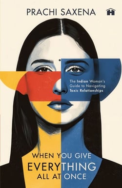 When You Give Everything All at Once - The Indian Woman’s Guide to Navigating Toxic Relationships