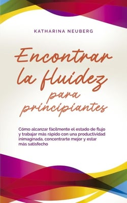 Encontrar la fluidez para principiantes Cómo alcanzar fácilmente el estado de flujo y trabajar más rápido con una productividad inimaginada, concentrarte mejor y estar más satisfecho