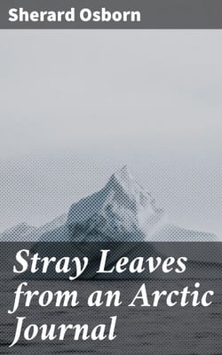 Stray Leaves from an Arctic Journal - Or, Eighteen Months in the Polar Regions, in Search of Sir John Franklin's Expedition, in the Years 1850-51