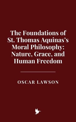 The Foundations of St. Thomas Aquinas’s Moral Philosophy: Nature, Grace, and Human Freedom