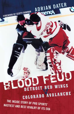 Blood Feud - Detroit Red Wings v. Colorado Avalanche: The Inside Story of Pro Sports' Nastiest and Best Rivalry of Its Era